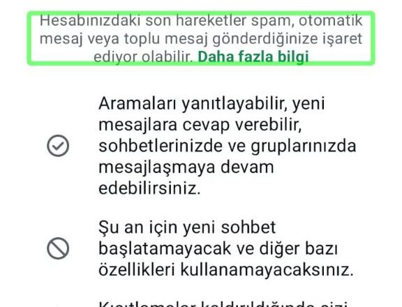 Bir mobil uygulamanın ekran görüntüsü. Üstte ortada bir zamanlayıcı ve sarı ünlem işareti var, süre olarak 5:35:04 görünüyor. Hemen altında büyük harflerle "Hesabınız şu anda kısıtlı" yazıyor. Bir alt satırda ise yeşil kutu içinde şu bilgilendirme bulunuyor: "Hesabınızdaki son hareketler spam, otomatik mesaj veya toplu mesaj gönderdiğinize işaret ediyor olabilir. Daha fazla bilgi". Bunun altında ise şu bilgiler yer alıyor: - Aramaları yanıtlayabilir, yeni mesajlara cevap verebilir, sohbetlerinizde ve gruplarınızda mesajlaşmaya devam edebilirsiniz. - Şu an için yeni sohbet başlatamayacak ve diğer bazı özellikleri kullanamayacaksınız. - Kısıtlamalar kaldırıldığında sizi bilgilendireceğiz. En altta "Sorularınız mı var veya bir yanlışlık olduğunu mu düşünüyorsunuz? Bize ulaşın" ifadesi bağlantı şeklinde. Sayfanın en altında büyük bir "Kapat" butonu yer alıyor. Ekran gri-beyaz ağırlıklı ve üst kısmında saat (11:46), şarj durumu (88%) ve bağlantı göstergeleri bulunuyor.
